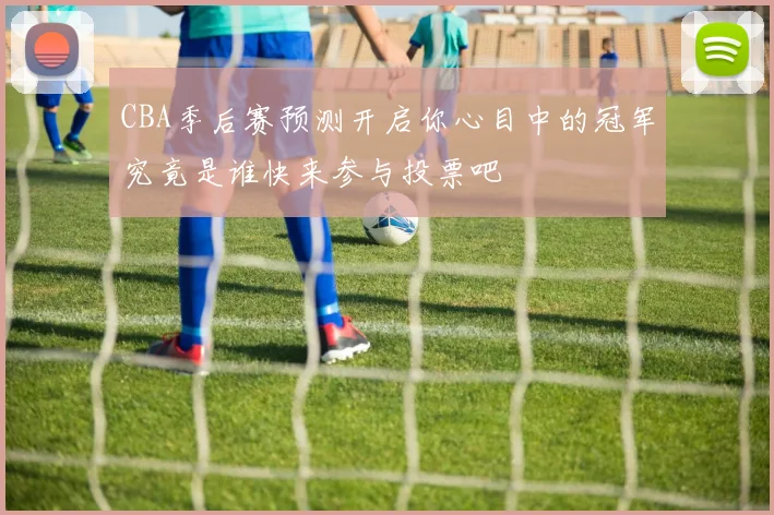 CBA季后赛预测开启你心目中的冠军究竟是谁快来参与投票吧