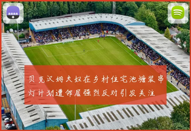 贝克汉姆夫妇在乡村住宅池塘装串灯计划遭邻居强烈反对引发关注