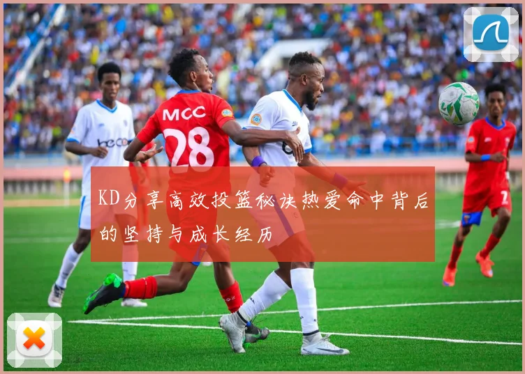 KD分享高效投篮秘诀热爱命中背后的坚持与成长经历