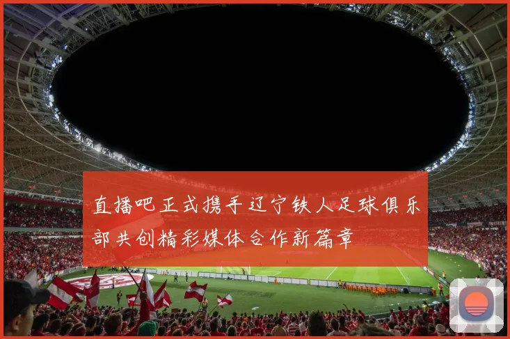 直播吧正式携手辽宁铁人足球俱乐部共创精彩媒体合作新篇章