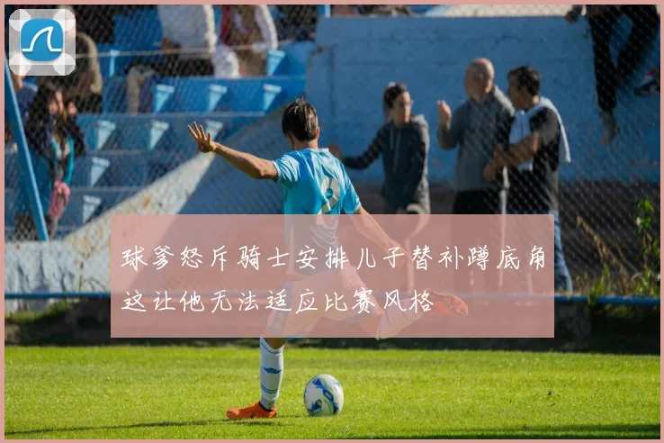 球爹怒斥骑士安排儿子替补蹲底角这让他无法适应比赛风格