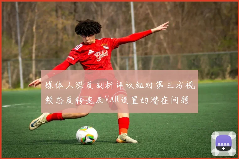 媒体人深度剖析评议组对第三方视频态度转变及VAR设置的潜在问题
