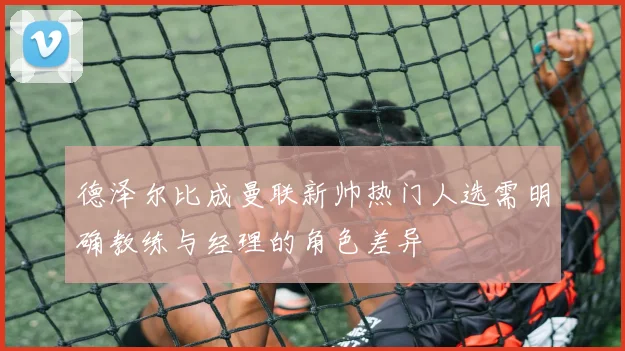 德泽尔比成曼联新帅热门人选需明确教练与经理的角色差异