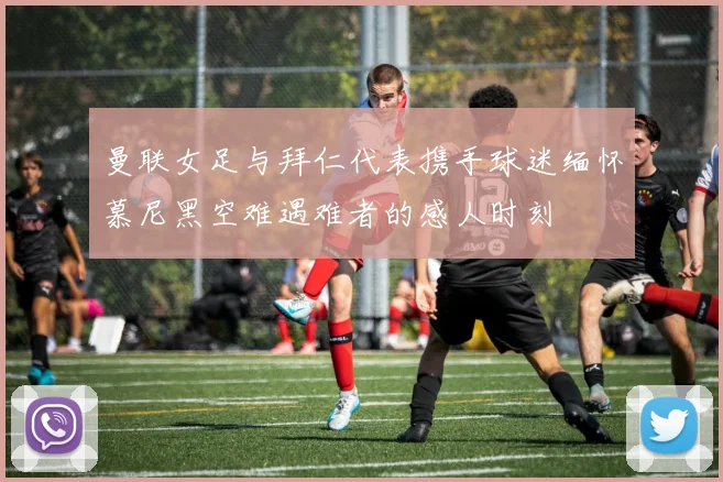 曼联女足与拜仁代表携手球迷缅怀慕尼黑空难遇难者的感人时刻