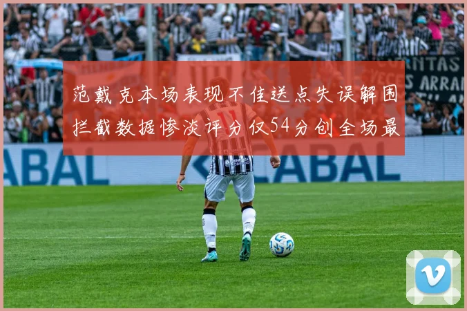范戴克本场表现不佳送点失误解围拦截数据惨淡评分仅54分创全场最低纪录