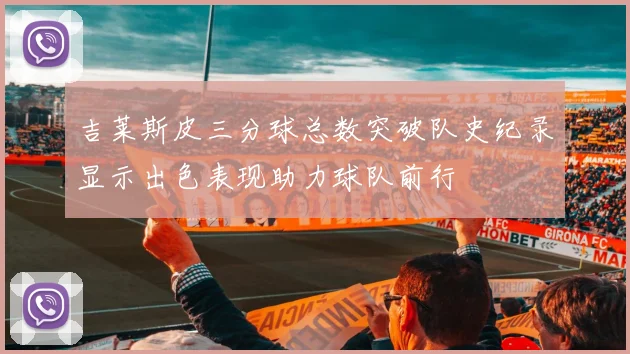 吉莱斯皮三分球总数突破队史纪录显示出色表现助力球队前行