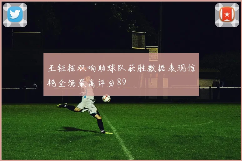 王钰栋双响助球队获胜数据表现惊艳全场最高评分89