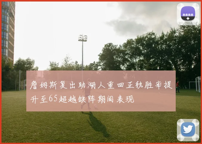 詹姆斯复出助湖人重回正轨胜率提升至65超越缺阵期间表现