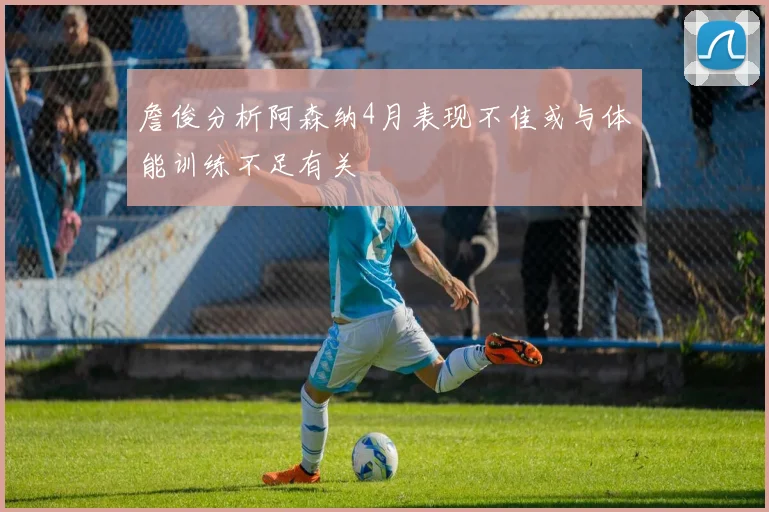 詹俊分析阿森纳4月表现不佳或与体能训练不足有关