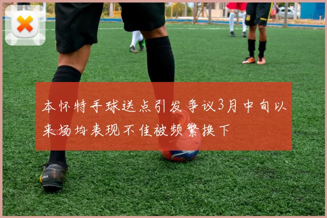 本怀特手球送点引发争议3月中旬以来场均表现不佳被频繁换下